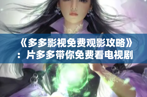 《多多影视免费观影攻略》：片多多带你免费看电视剧！