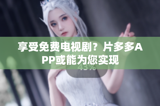 享受免费电视剧？片多多APP或能为您实现