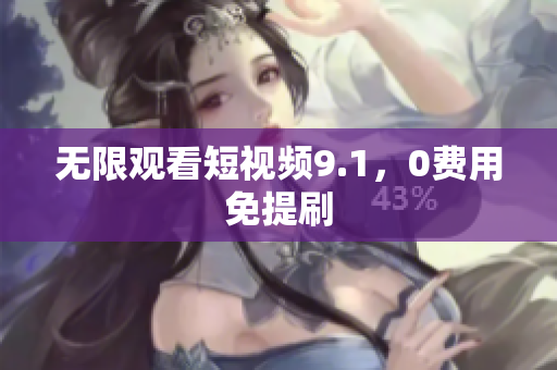 无限观看短视频9.1，0费用免提刷