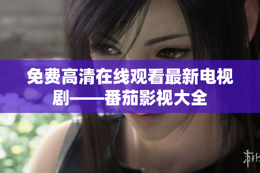 免费高清在线观看最新电视剧——番茄影视大全