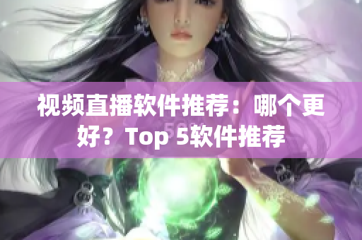 视频直播软件推荐：哪个更好？Top 5软件推荐