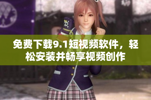 免费下载9.1短视频软件，轻松安装并畅享视频创作