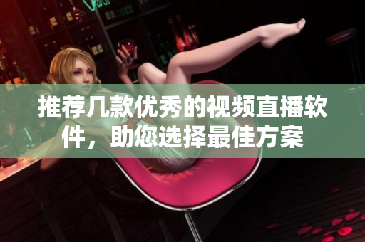 推荐几款优秀的视频直播软件，助您选择最佳方案