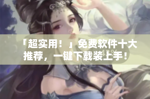 「超实用！」免费软件十大推荐，一键下载装上手！
