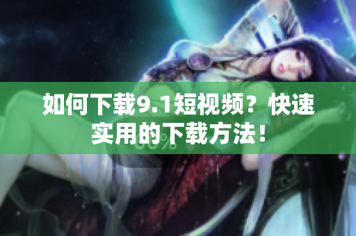 如何下载9.1短视频？快速实用的下载方法！