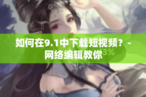 如何在9.1中下载短视频？-网络编辑教你