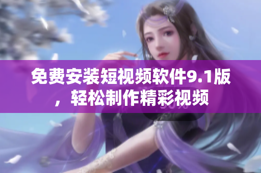 免费安装短视频软件9.1版，轻松制作精彩视频