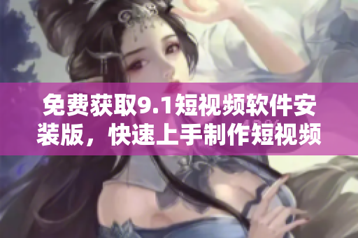 免费获取9.1短视频软件安装版，快速上手制作短视频