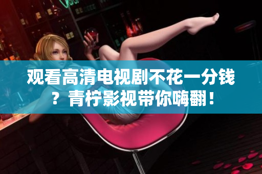 观看高清电视剧不花一分钱？青柠影视带你嗨翻！
