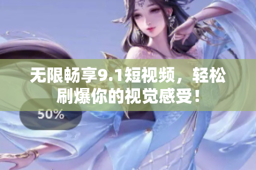 无限畅享9.1短视频，轻松刷爆你的视觉感受！
