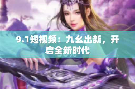 9.1短视频：九幺出新，开启全新时代