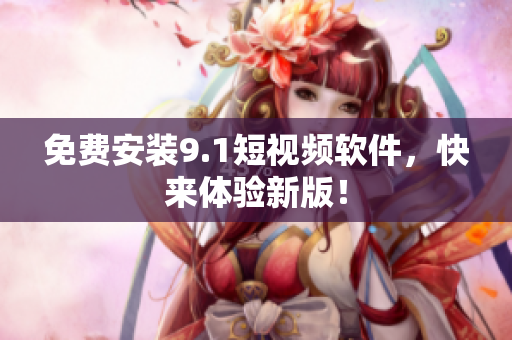 免费安装9.1短视频软件，快来体验新版！