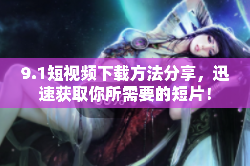 9.1短视频下载方法分享，迅速获取你所需要的短片！