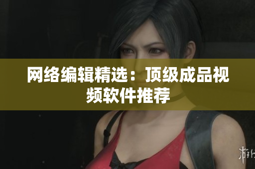 网络编辑精选：顶级成品视频软件推荐