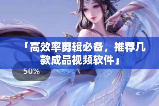 「高效率剪辑必备，推荐几款成品视频软件」