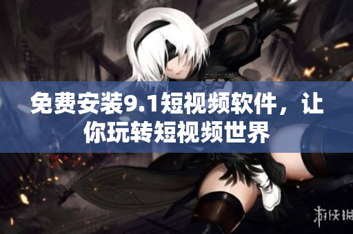 免费安装9.1短视频软件，让你玩转短视频世界