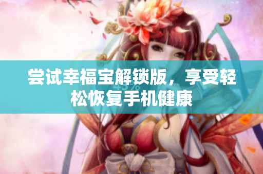 尝试幸福宝解锁版，享受轻松恢复手机健康