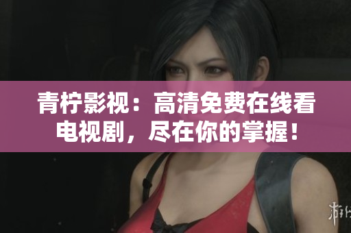 青柠影视：高清免费在线看电视剧，尽在你的掌握！