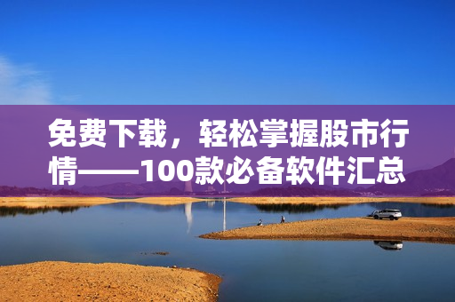 免费下载，轻松掌握股市行情——100款必备软件汇总