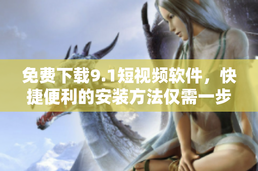 免费下载9.1短视频软件，快捷便利的安装方法仅需一步操作