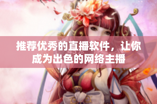 推荐优秀的直播软件，让你成为出色的网络主播