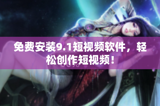 免费安装9.1短视频软件，轻松创作短视频！