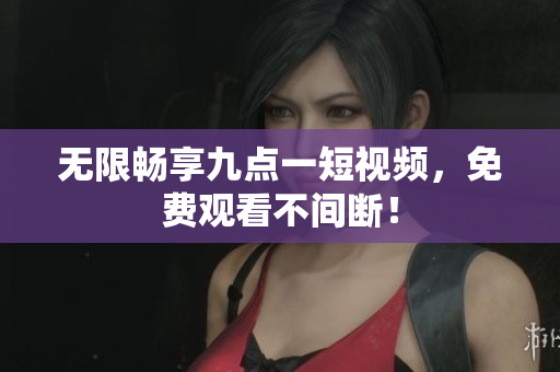 无限畅享九点一短视频，免费观看不间断！