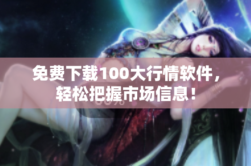 免费下载100大行情软件，轻松把握市场信息！