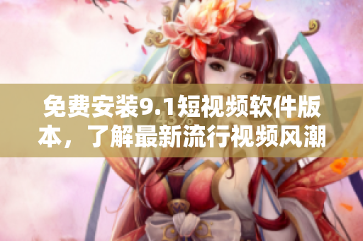 免费安装9.1短视频软件版本，了解最新流行视频风潮