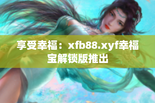 享受幸福：xfb88.xyf幸福宝解锁版推出