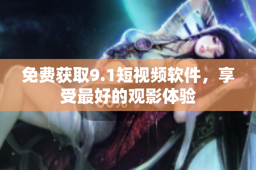 免费获取9.1短视频软件，享受最好的观影体验