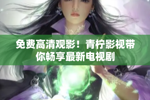 免费高清观影！青柠影视带你畅享最新电视剧