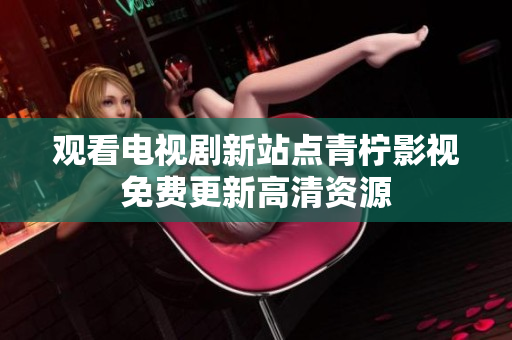 观看电视剧新站点青柠影视免费更新高清资源