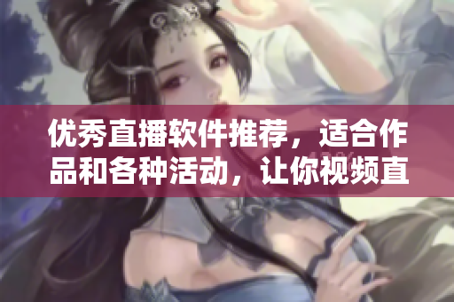 优秀直播软件推荐，适合作品和各种活动，让你视频直播更稳定。