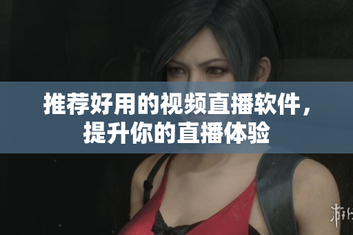 推荐好用的视频直播软件，提升你的直播体验