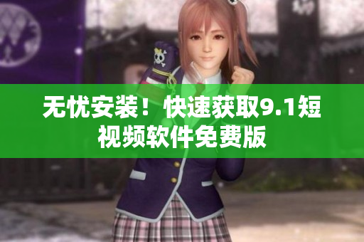 无忧安装！快速获取9.1短视频软件免费版