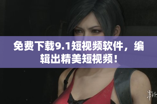 免费下载9.1短视频软件，编辑出精美短视频！