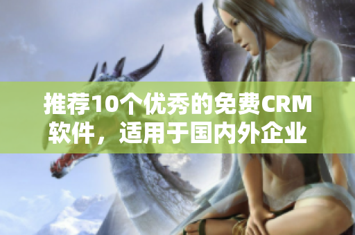 推荐10个优秀的免费CRM软件，适用于国内外企业
