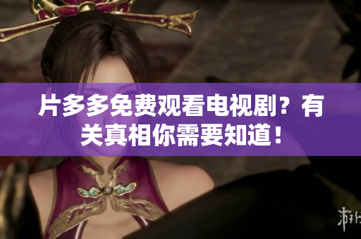片多多免费观看电视剧？有关真相你需要知道！