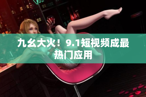 九幺大火！9.1短视频成最热门应用