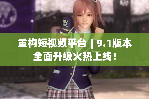 重构短视频平台︱9.1版本全面升级火热上线！