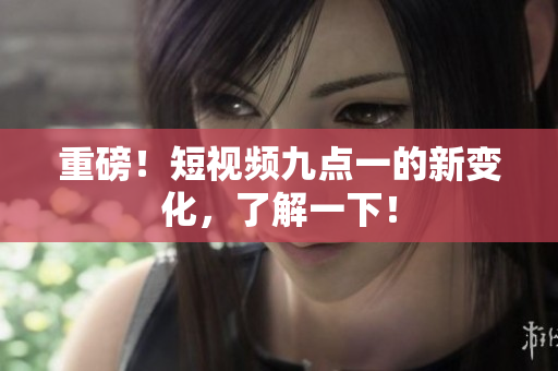 重磅！短视频九点一的新变化，了解一下！