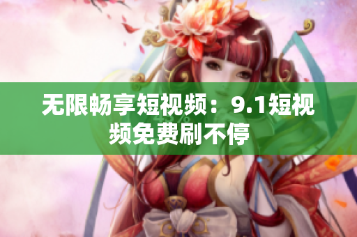 无限畅享短视频：9.1短视频免费刷不停