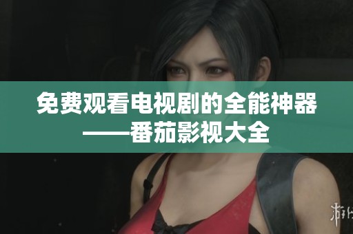 免费观看电视剧的全能神器——番茄影视大全