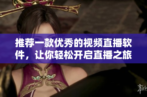 推荐一款优秀的视频直播软件，让你轻松开启直播之旅