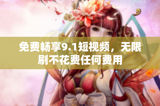 免费畅享9.1短视频，无限刷不花费任何费用
