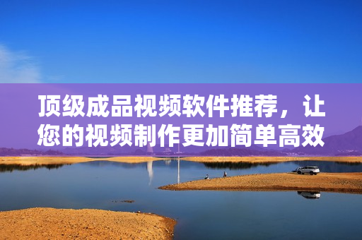 顶级成品视频软件推荐，让您的视频制作更加简单高效