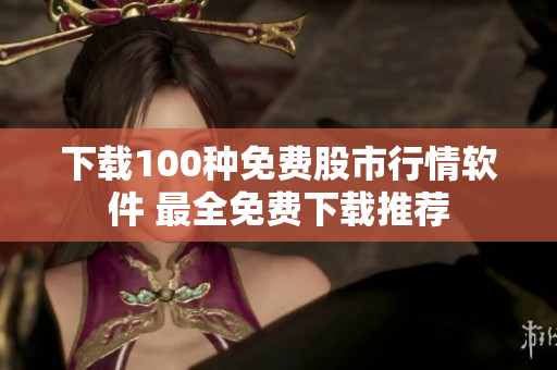 下载100种免费股市行情软件 最全免费下载推荐
