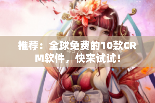 推荐：全球免费的10款CRM软件，快来试试！