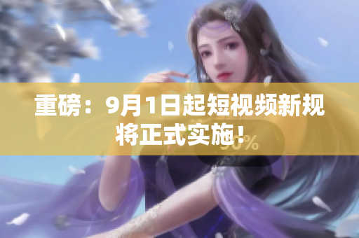 重磅：9月1日起短视频新规将正式实施！